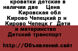 кроватки детские(в наличии две) › Цена ­ 3 000 - Кировская обл., Кирово-Чепецкий р-н, Кирово-Чепецк г. Дети и материнство » Детский транспорт   